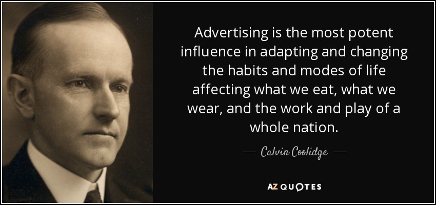 Advertising is the most potent influence in adapting and changing the habits and modes of life affecting what we eat, what we wear, and the work and play of a whole nation. - Calvin Coolidge