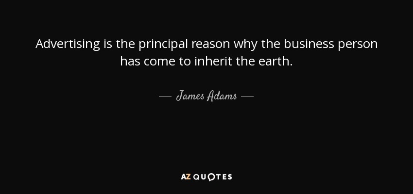 Advertising is the principal reason why the business person has come to inherit the earth. - James Adams