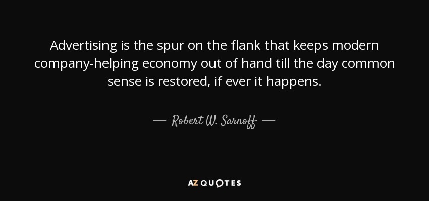 Advertising is the spur on the flank that keeps modern company-helping economy out of hand till the day common sense is restored, if ever it happens. - Robert W. Sarnoff