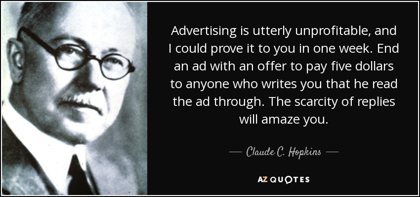 Advertising is utterly unprofitable, and I could prove it to you in one week. End an ad with an offer to pay five dollars to anyone who writes you that he read the ad through. The scarcity of replies will amaze you. - Claude C. Hopkins