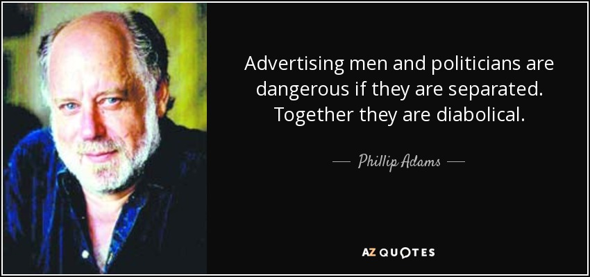 Advertising men and politicians are dangerous if they are separated. Together they are diabolical. - Phillip Adams