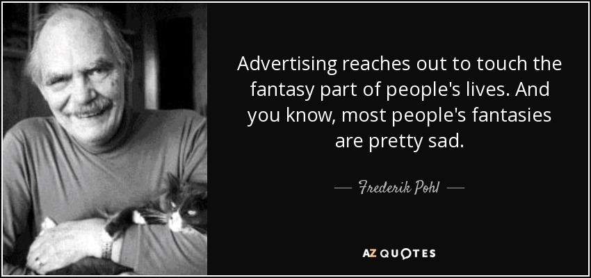 Advertising reaches out to touch the fantasy part of people's lives. And you know, most people's fantasies are pretty sad. - Frederik Pohl