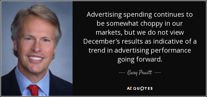 Advertising spending continues to be somewhat choppy in our markets, but we do not view December's results as indicative of a trend in advertising performance going forward. - Gary Pruitt