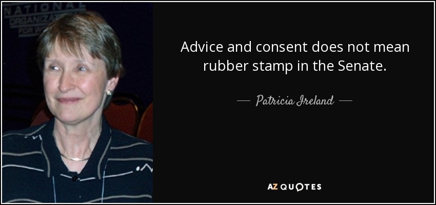 Advice and consent does not mean rubber stamp in the Senate. - Patricia Ireland