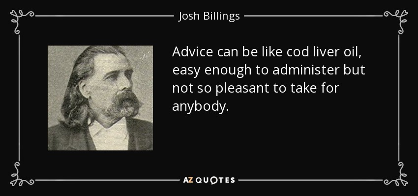 Advice can be like cod liver oil, easy enough to administer but not so pleasant to take for anybody. - Josh Billings