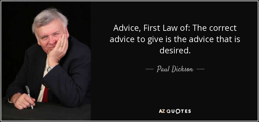 Advice, First Law of: The correct advice to give is the advice that is desired. - Paul Dickson