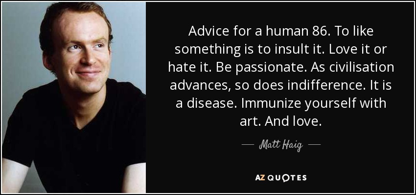 Advice for a human 86. To like something is to insult it. Love it or hate it. Be passionate. As civilisation advances, so does indifference. It is a disease. Immunize yourself with art. And love. - Matt Haig