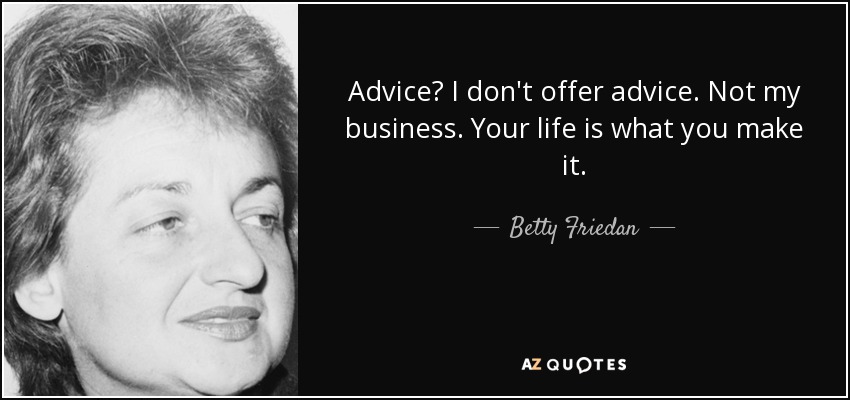Advice? I don't offer advice. Not my business. Your life is what you make it. - Betty Friedan