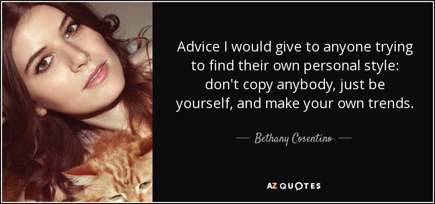 Advice I would give to anyone trying to find their own personal style: don't copy anybody, just be yourself, and make your own trends. - Bethany Cosentino