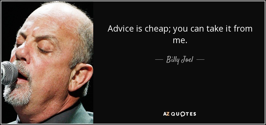 Advice is cheap; you can take it from me. - Billy Joel