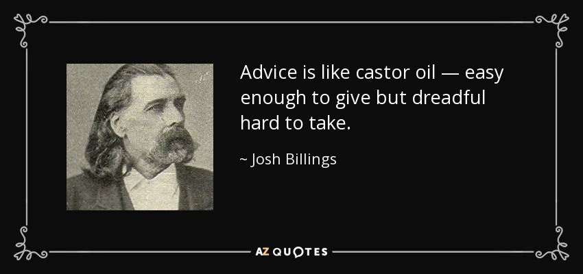 Advice is like castor oil — easy enough to give but dreadful hard to take. - Josh Billings