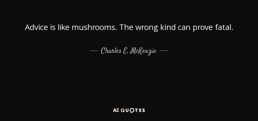 Advice is like mushrooms. The wrong kind can prove fatal. - Charles E. McKenzie