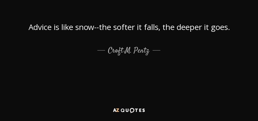 Advice is like snow--the softer it falls, the deeper it goes. - Croft M. Pentz