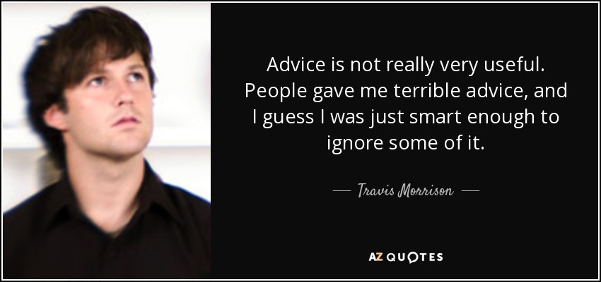 Advice is not really very useful. People gave me terrible advice, and I guess I was just smart enough to ignore some of it. - Travis Morrison