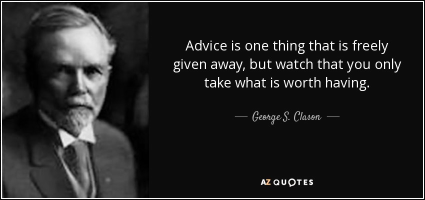 Advice is one thing that is freely given away, but watch that you only take what is worth having. - George S. Clason