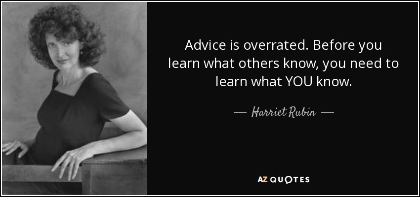 Advice is overrated. Before you learn what others know, you need to learn what YOU know. - Harriet Rubin