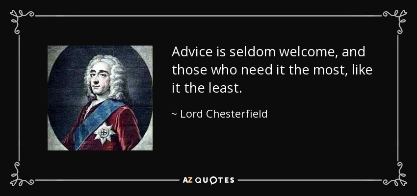 Advice is seldom welcome, and those who need it the most, like it the least. - Lord Chesterfield