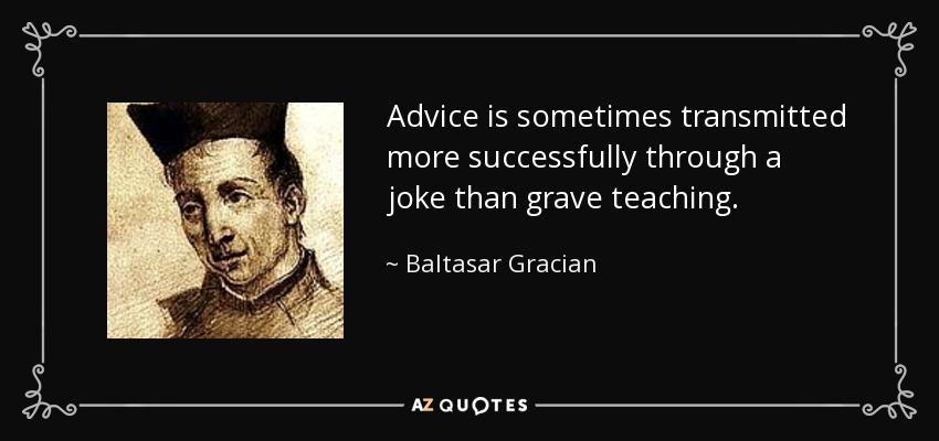 Advice is sometimes transmitted more successfully through a joke than grave teaching. - Baltasar Gracian