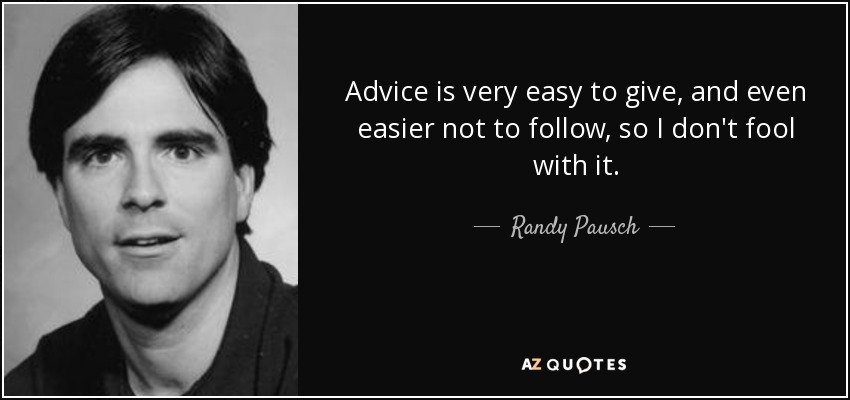Advice is very easy to give, and even easier not to follow, so I don't fool with it. - Randy Pausch