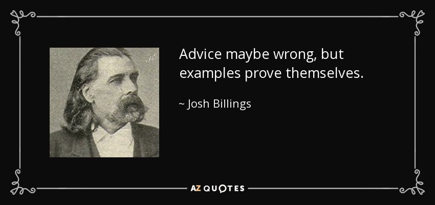 Advice maybe wrong, but examples prove themselves. - Josh Billings
