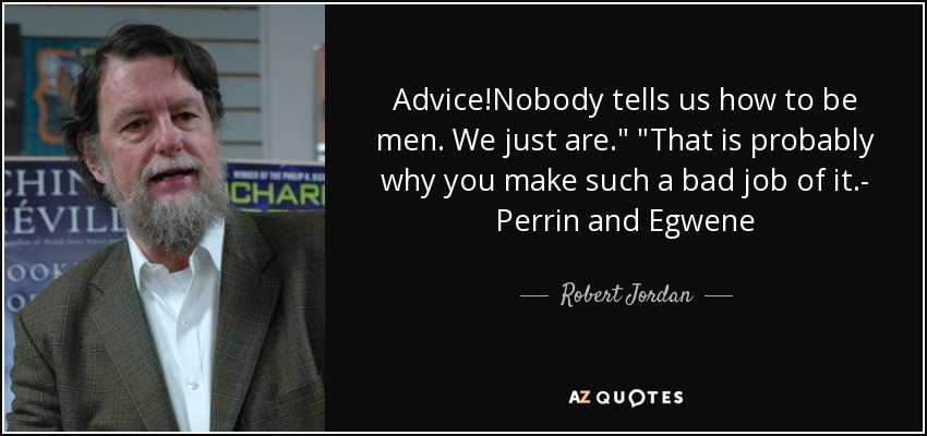 Advice!Nobody tells us how to be men. We just are.