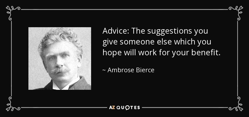 Advice: The suggestions you give someone else which you hope will work for your benefit. - Ambrose Bierce