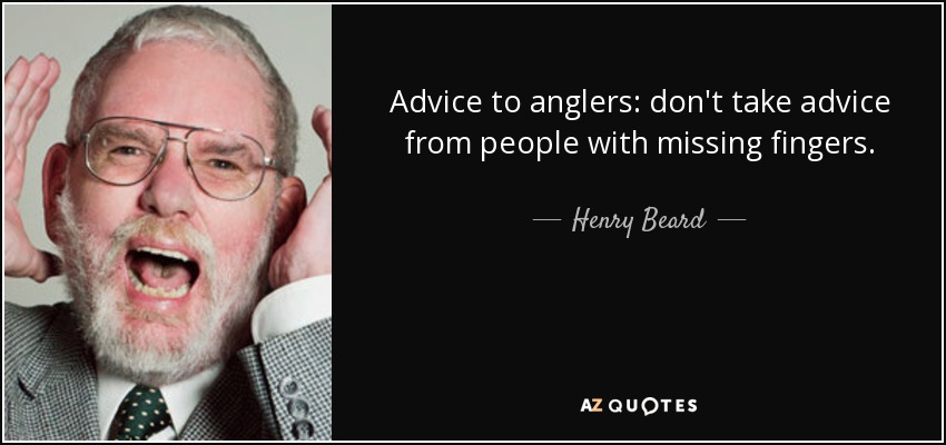 Advice to anglers: don't take advice from people with missing fingers. - Henry Beard