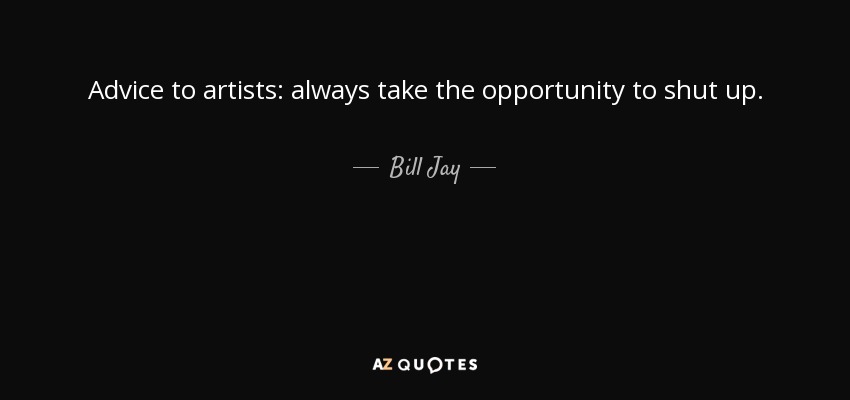 Advice to artists: always take the opportunity to shut up. - Bill Jay
