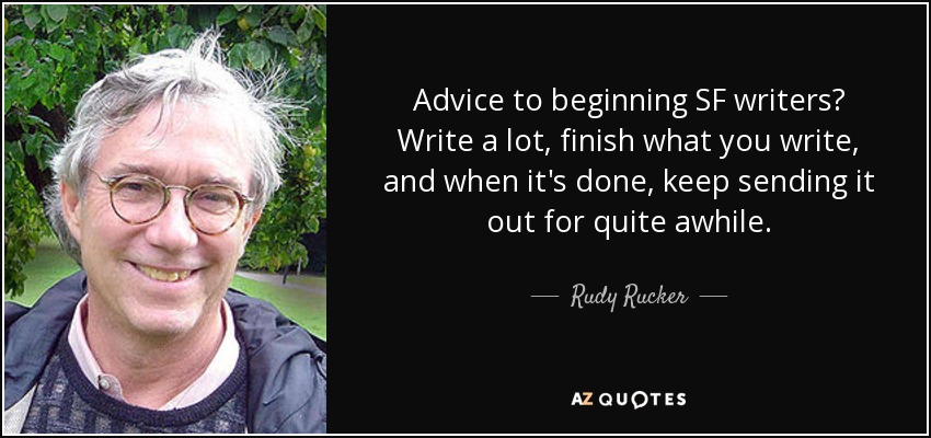 Advice to beginning SF writers? Write a lot, finish what you write, and when it's done, keep sending it out for quite awhile. - Rudy Rucker