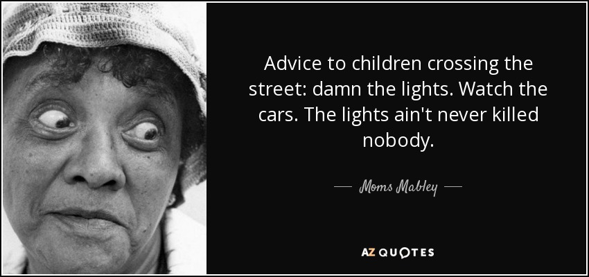 Advice to children crossing the street: damn the lights. Watch the cars. The lights ain't never killed nobody. - Moms Mabley
