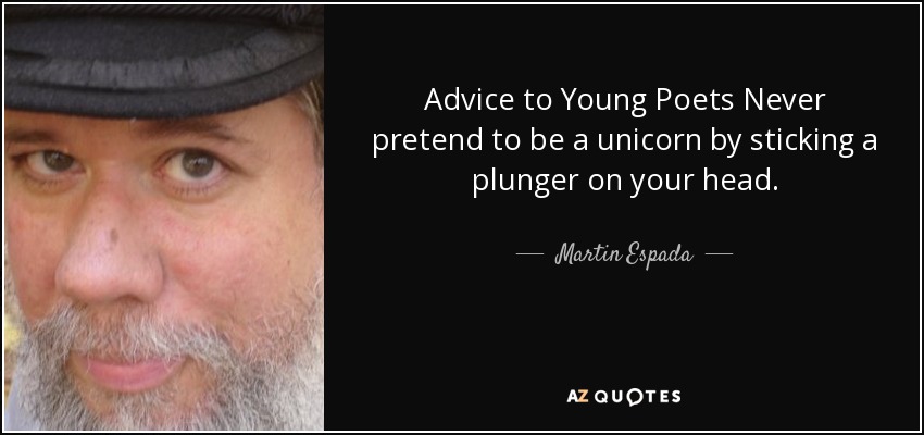 Advice to Young Poets Never pretend to be a unicorn by sticking a plunger on your head. - Martin Espada