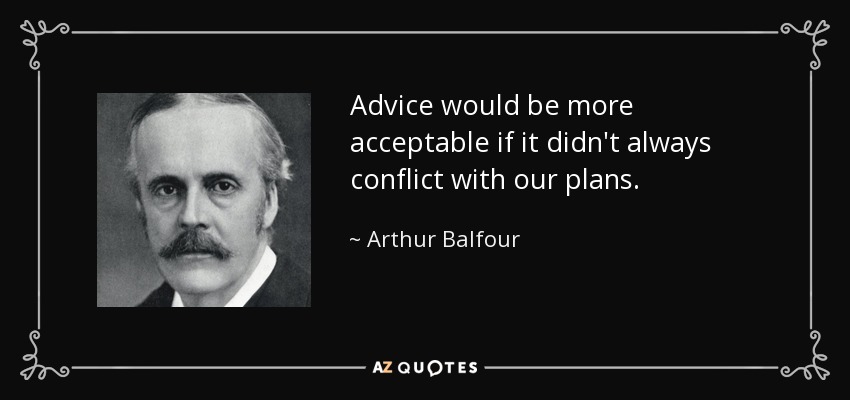 Advice would be more acceptable if it didn't always conflict with our plans. - Arthur Balfour