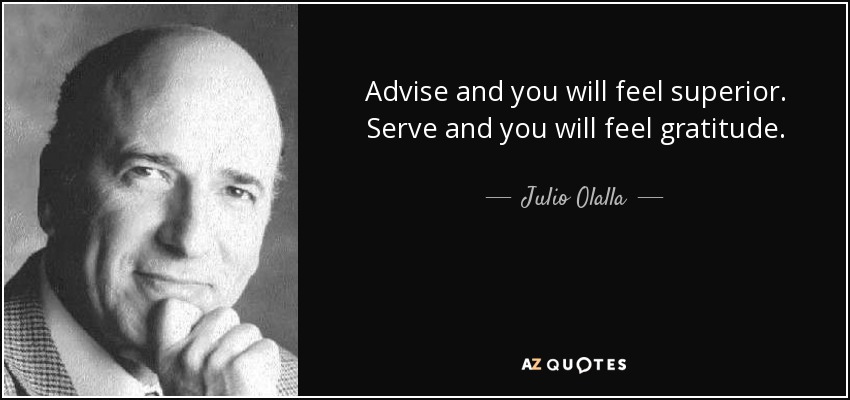 Advise and you will feel superior. Serve and you will feel gratitude. - Julio Olalla