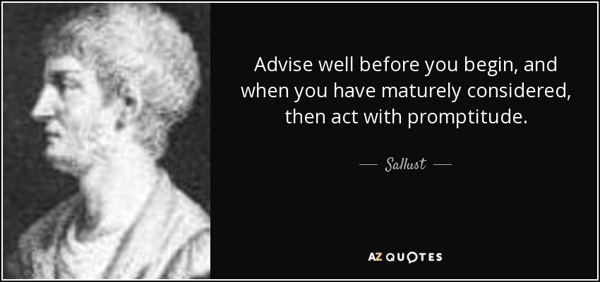 Advise well before you begin, and when you have maturely considered, then act with promptitude. - Sallust
