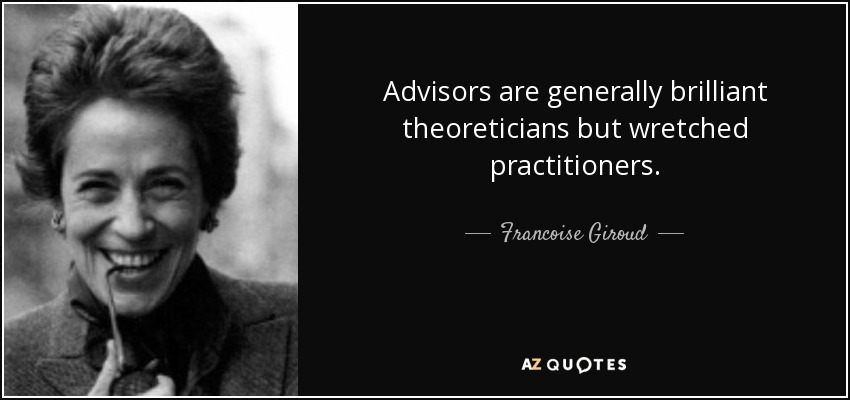 Advisors are generally brilliant theoreticians but wretched practitioners. - Francoise Giroud