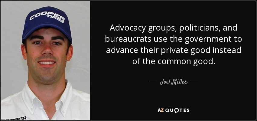 Advocacy groups, politicians, and bureaucrats use the government to advance their private good instead of the common good. - Joel Miller
