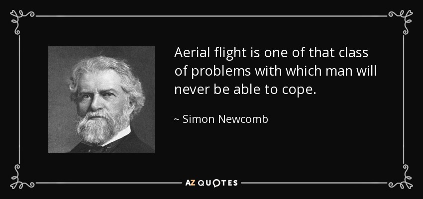 Aerial flight is one of that class of problems with which man will never be able to cope. - Simon Newcomb