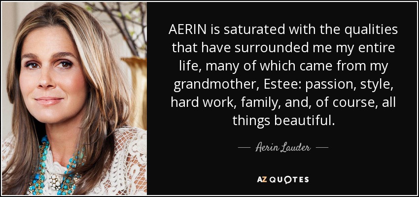 AERIN is saturated with the qualities that have surrounded me my entire life, many of which came from my grandmother, Estee: passion, style, hard work, family, and, of course, all things beautiful. - Aerin Lauder