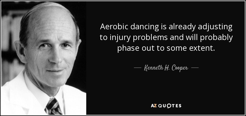 Aerobic dancing is already adjusting to injury problems and will probably phase out to some extent. - Kenneth H. Cooper