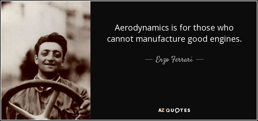 Aerodynamics is for those who cannot manufacture good engines. - Enzo Ferrari