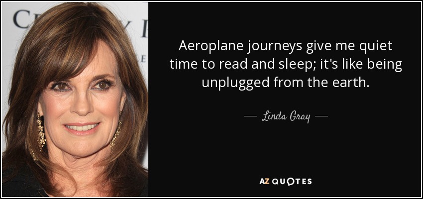 Aeroplane journeys give me quiet time to read and sleep; it's like being unplugged from the earth. - Linda Gray
