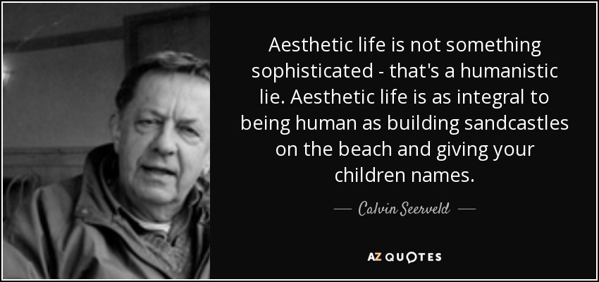 Aesthetic life is not something sophisticated - that's a humanistic lie. Aesthetic life is as integral to being human as building sandcastles on the beach and giving your children names. - Calvin Seerveld