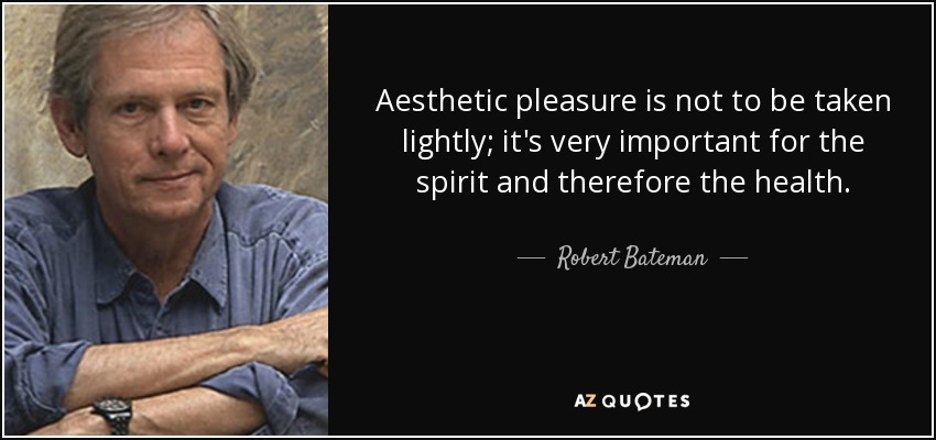 Aesthetic pleasure is not to be taken lightly; it's very important for the spirit and therefore the health. - Robert Bateman
