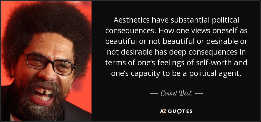 Aesthetics have substantial political consequences. How one views oneself as beautiful or not beautiful or desirable or not desirable has deep consequences in terms of one’s feelings of self-worth and one’s capacity to be a political agent. - Cornel West