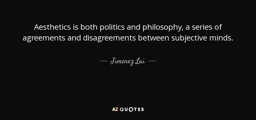 Aesthetics is both politics and philosophy, a series of agreements and disagreements between subjective minds. - Jimenez Lai