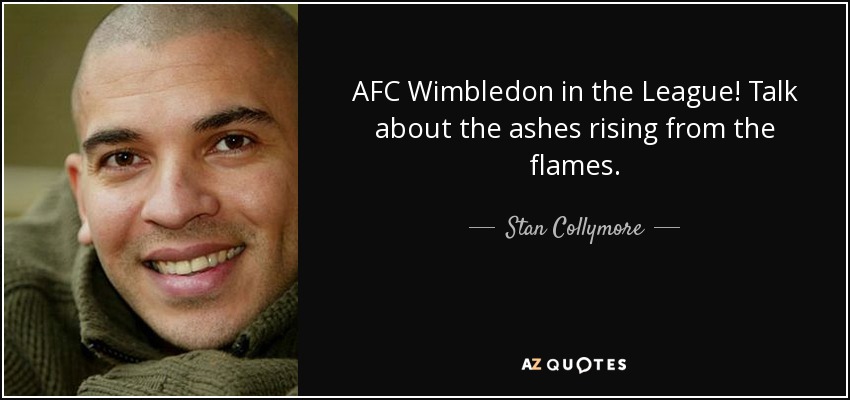 AFC Wimbledon in the League! Talk about the ashes rising from the flames. - Stan Collymore