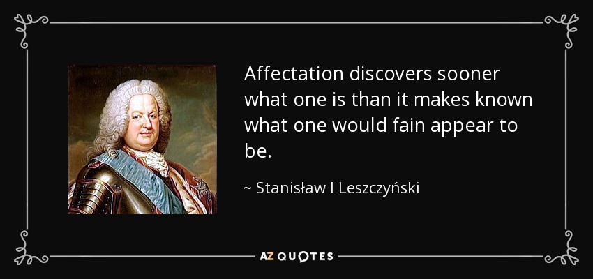 Affectation discovers sooner what one is than it makes known what one would fain appear to be. - Stanisław I Leszczyński