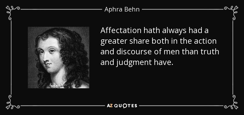 Affectation hath always had a greater share both in the action and discourse of men than truth and judgment have. - Aphra Behn