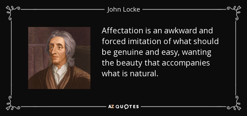 Affectation is an awkward and forced imitation of what should be genuine and easy, wanting the beauty that accompanies what is natural. - John Locke