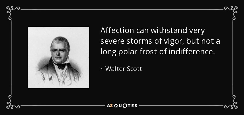 Affection can withstand very severe storms of vigor, but not a long polar frost of indifference. - Walter Scott
